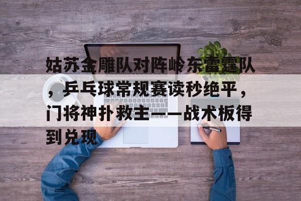 开云体育关于姑苏金雕队对阵岭东雷霆队,乒乓球常规赛读秒绝平,门将神扑救主——战术板得到兑现的信息